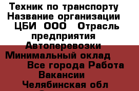 Техник по транспорту › Название организации ­ ЦБИ, ООО › Отрасль предприятия ­ Автоперевозки › Минимальный оклад ­ 30 000 - Все города Работа » Вакансии   . Челябинская обл.,Златоуст г.